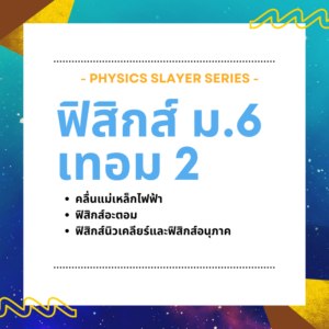 คอร์ส Physics Slayer ม.6 เทอม 2 (Full Pack)